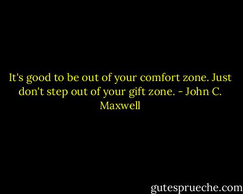 It's good to be out of your comfort zone. Just don't step out of your gift zone. - John C. Maxwell