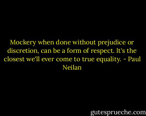 Mockery when done without prejudice or discretion, can be a form of respect. It's the closest we'll ever come to true equality. - Paul Neilan