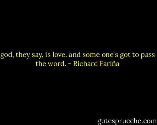 god, they say, is love. and some one's got to pass the word. - Richard Fariña