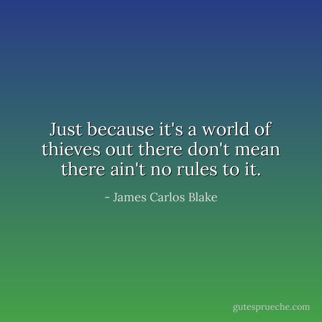 Just because it's a world of thieves out there don't mean there ain't no rules to it. - James Carlos Blake