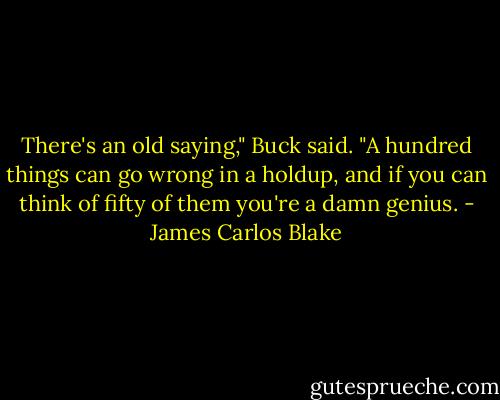 There's an old saying," Buck said. "A hundred things can go wrong in a holdup, and if you can think of fifty of them you're a damn genius. - James Carlos Blake