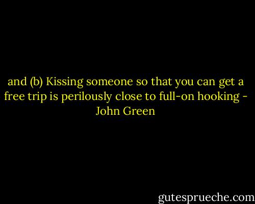 and (b) Kissing someone so that you can get a free trip is perilously close to full-on hooking - John Green