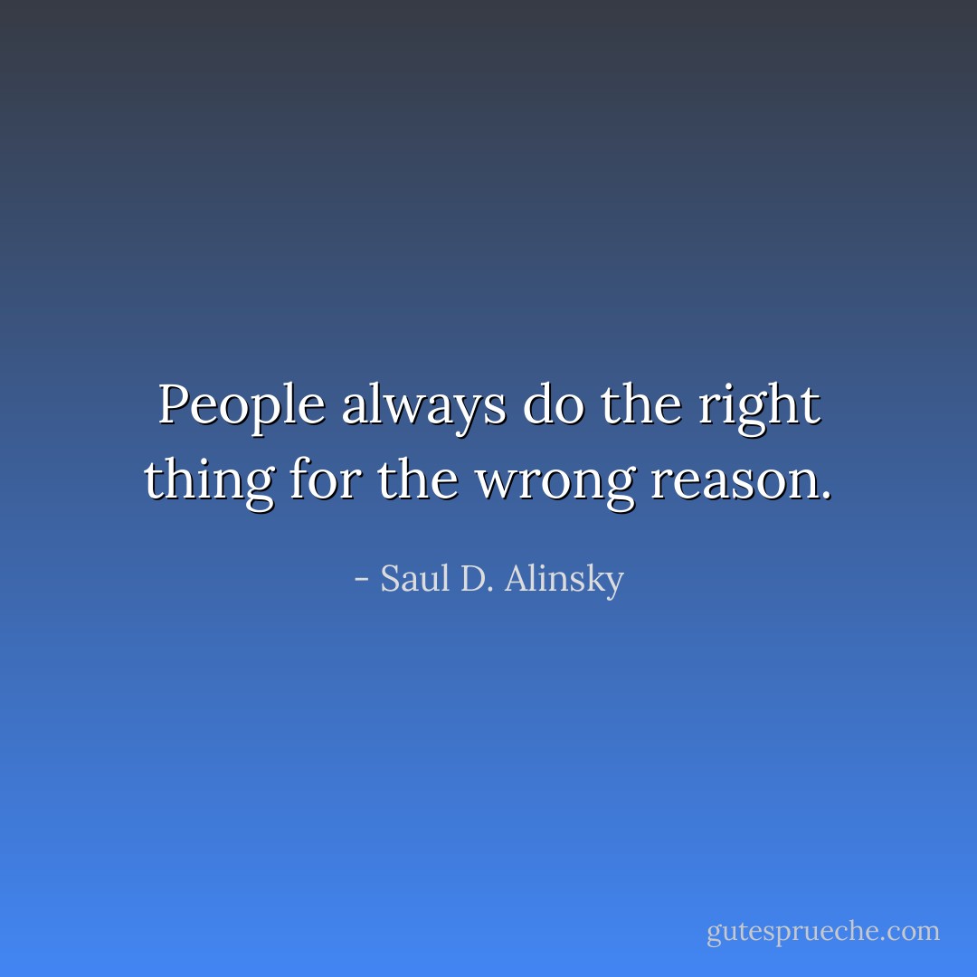 People always do the right thing for the wrong reason. - Saul D. Alinsky