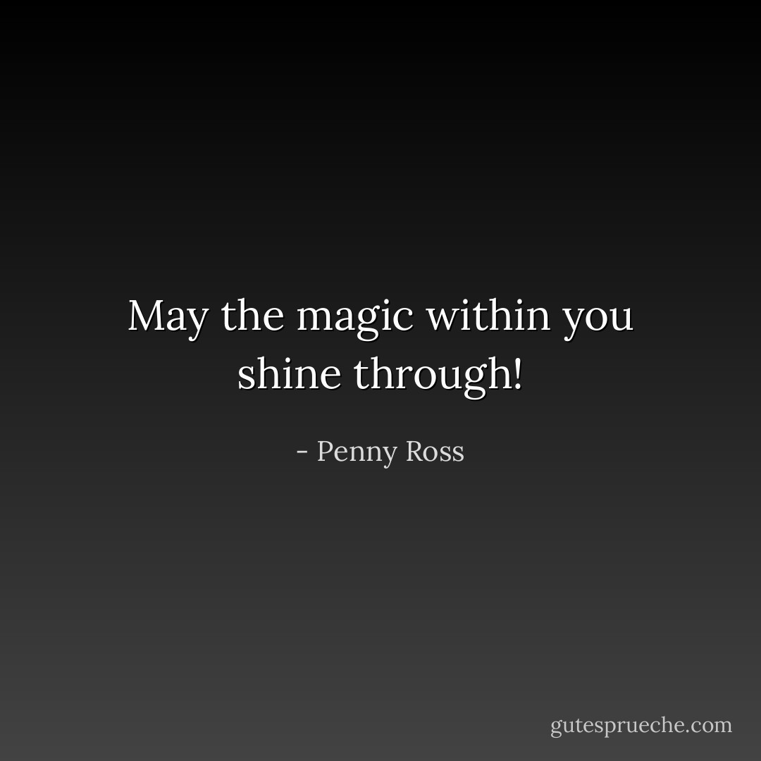 May the magic within you shine through! - Penny Ross