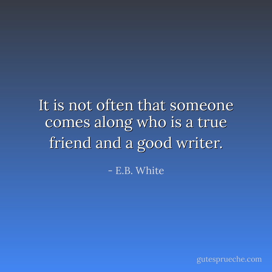 It is not often that someone comes along who is a true friend and a good writer. - E.B. White