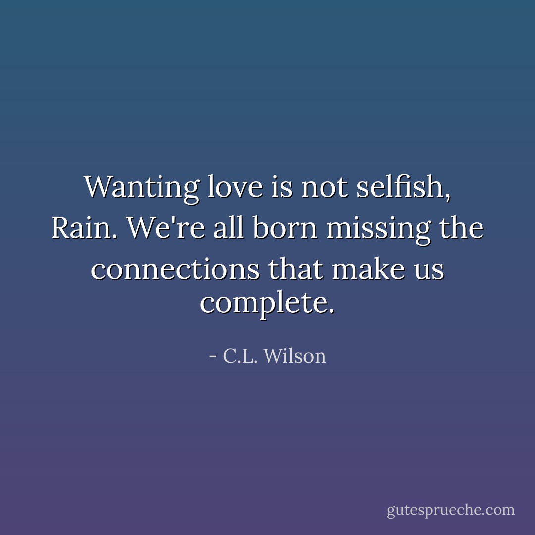 Wanting love is not selfish, Rain. We're all born missing the connections that make us complete. - C.L. Wilson
