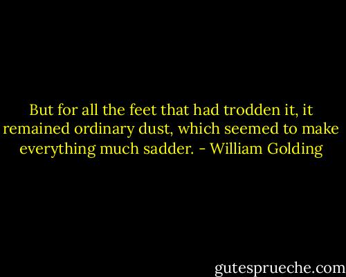 But for all the feet that had trodden it, it remained ordinary dust, which seemed to make everything much sadder. - William Golding