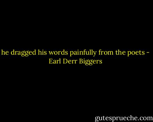he dragged his words painfully from the poets - Earl Derr Biggers