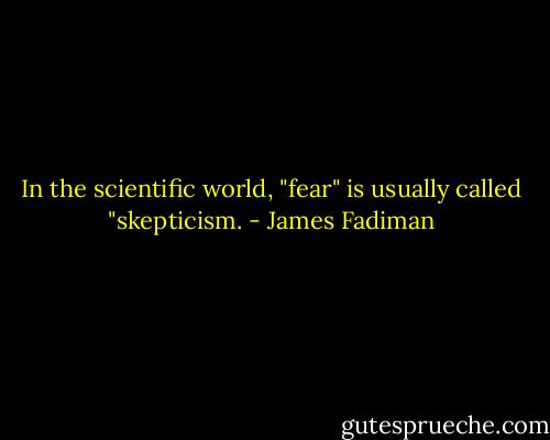 In the scientific world, "fear" is usually called "skepticism. - James Fadiman