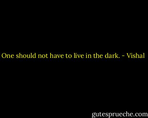 One should not have to live in the dark. - Vishal