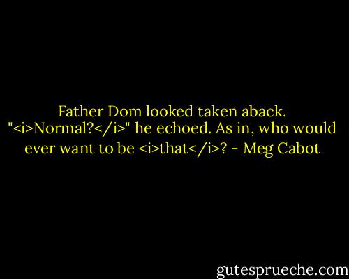 Father Dom looked taken aback. "<i>Normal?</i>" he echoed. As in, who would ever want to be <i>that</i>? - Meg Cabot