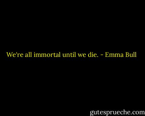 We're all immortal until we die. - Emma Bull