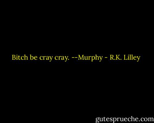 Bitch be cray cray. --Murphy - R.K. Lilley