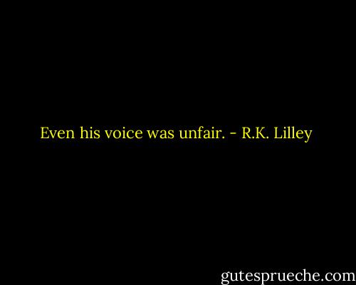 Even his voice was unfair. - R.K. Lilley