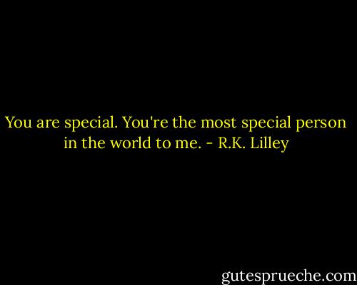 You are special. You're the most special person in the world to me. - R.K. Lilley