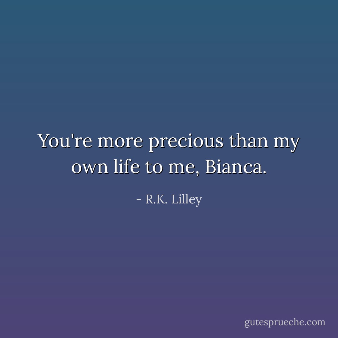 You're more precious than my own life to me, Bianca. - R.K. Lilley