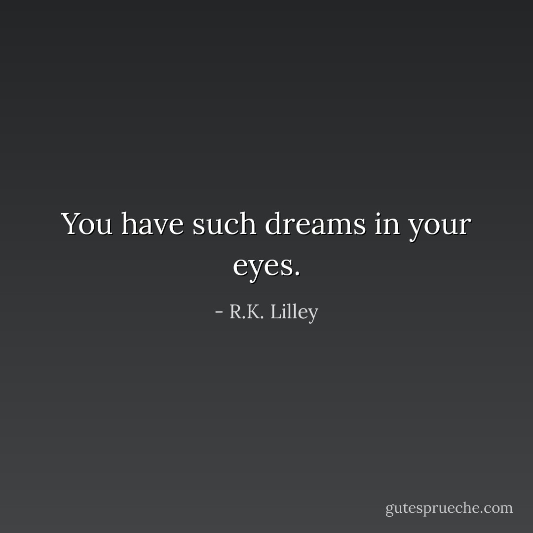 You have such dreams in your eyes. - R.K. Lilley