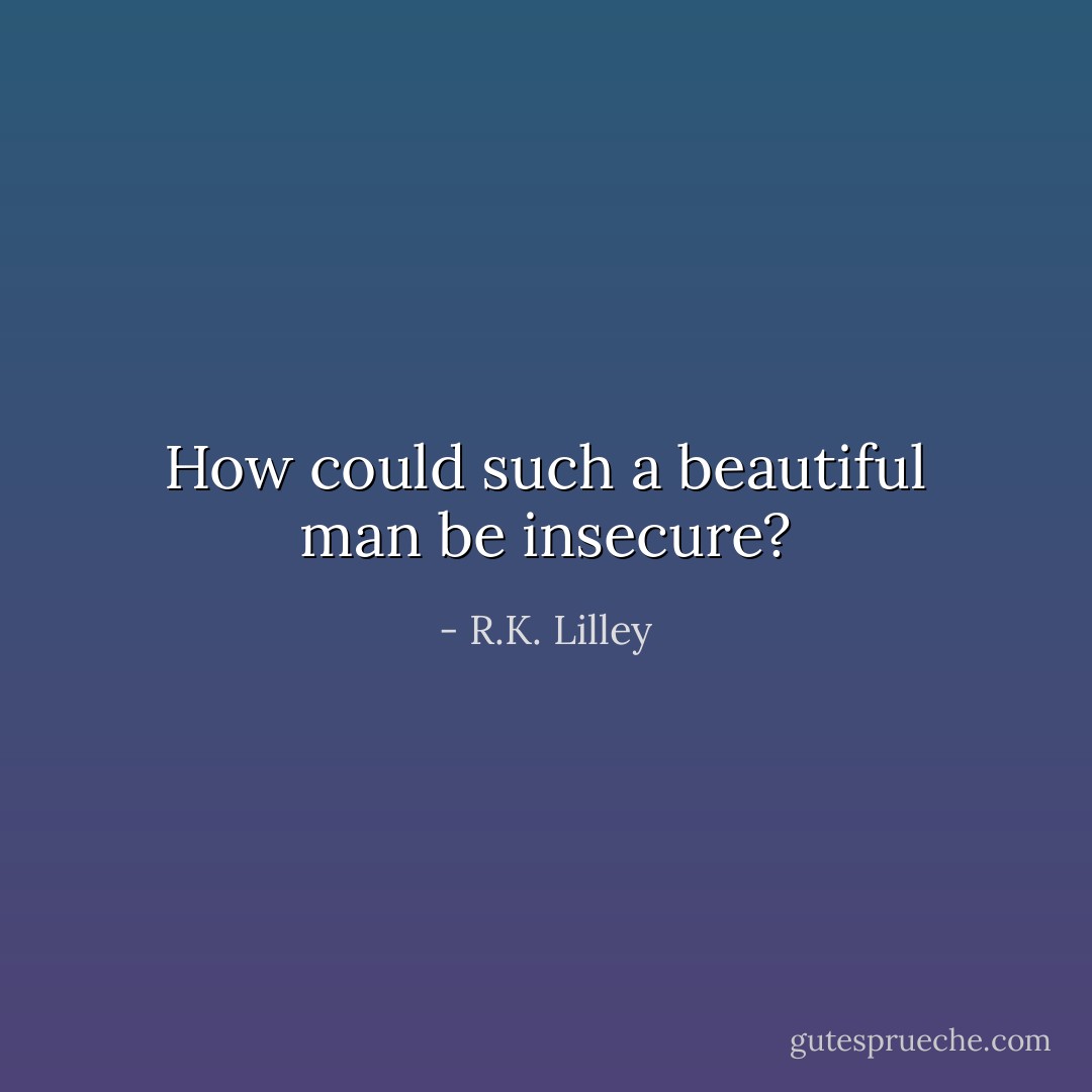 How could such a beautiful man be insecure? - R.K. Lilley