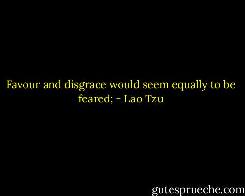 Favour and disgrace would seem equally to be feared; - Lao Tzu