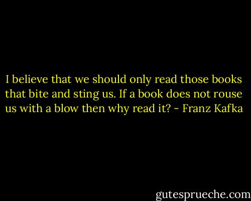 I believe that we should only read those books that bite and sting us. If a book does not rouse us with a blow then why read it? - Franz Kafka