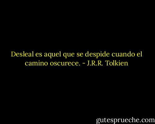 Desleal es aquel que se despide cuando el camino oscurece. - J.R.R. Tolkien