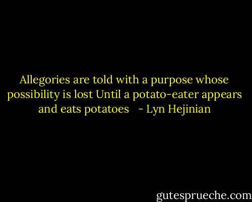 Allegories are told with a purpose whose possibility is lost<br />Until a potato-eater appears and eats potatoes<br /><br /> - Lyn Hejinian