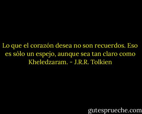 Lo que el corazón desea no son recuerdos. Eso es sólo un espejo, aunque sea tan claro como Kheledzaram. - J.R.R. Tolkien