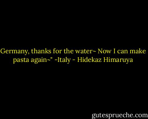 Germany, thanks for the water~ Now I can make pasta again~"<br />-Italy - Hidekaz Himaruya