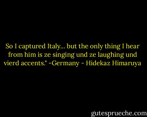 So I captured Italy... but the only thing I hear from him is ze singing und ze laughing und vierd accents."<br />-Germany - Hidekaz Himaruya