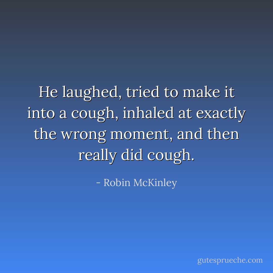 He laughed, tried to make it into a cough, inhaled at exactly the wrong moment, and then really did cough. - Robin McKinley
