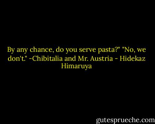 By any chance, do you serve pasta?"<br />"No, we don't."<br />-Chibitalia and Mr. Austria - Hidekaz Himaruya