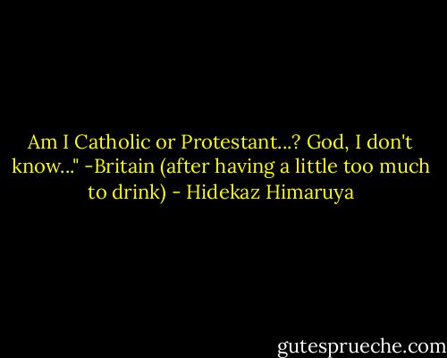 Am I Catholic or Protestant...? God, I don't know..."<br />-Britain (after having a little too much to drink) - Hidekaz Himaruya