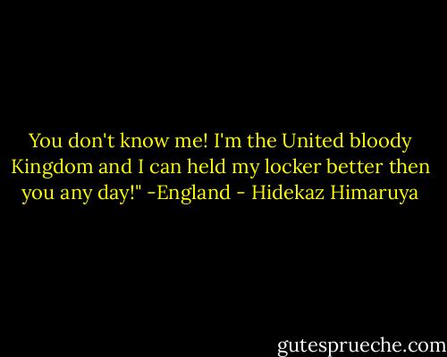 You don't know me! I'm the United bloody Kingdom and I can held my locker better then you any day!"<br />-England - Hidekaz Himaruya