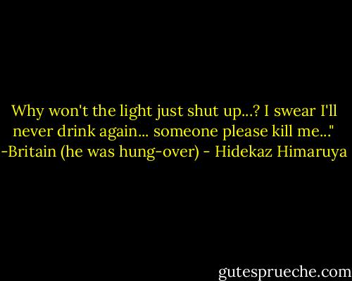 Why won't the light just shut up...? I swear I'll never drink again... someone please kill me..."<br />-Britain (he was hung-over) - Hidekaz Himaruya