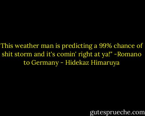 This weather man is predicting a 99% chance of shit storm and it's comin' right at ya!"<br />-Romano to Germany - Hidekaz Himaruya