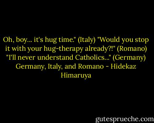 Oh, boy... it's hug time." (Italy)<br />"Would you stop it with your hug-therapy already?!" (Romano)<br />"I'll never understand Catholics..." (Germany)<br />Germany, Italy, and Romano - Hidekaz Himaruya