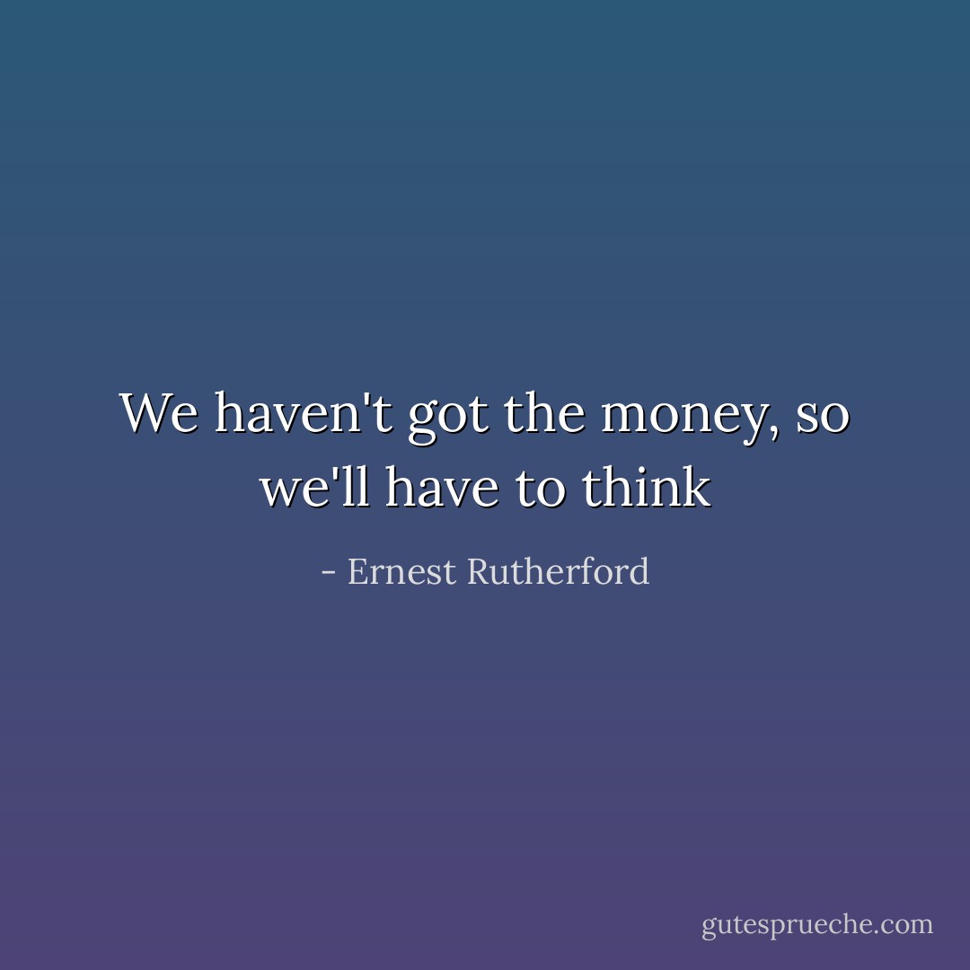 We haven't got the money, so we'll have to think - Ernest Rutherford