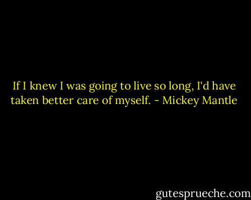 If I knew I was going to live so long, I'd have taken better care of myself. - Mickey Mantle