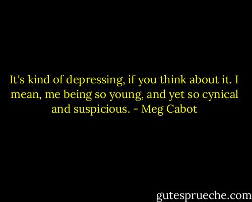 It's kind of depressing, if you think about it. I mean, me being so young, and yet so cynical and suspicious. - Meg Cabot