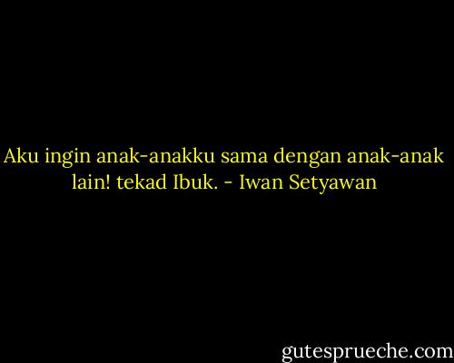 Aku ingin anak-anakku sama dengan anak-anak lain! tekad Ibuk. - Iwan Setyawan