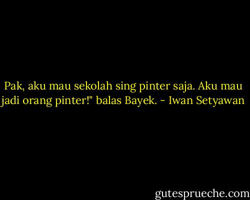 Pak, aku mau sekolah sing pinter saja. Aku mau jadi orang pinter!" balas Bayek. - Iwan Setyawan