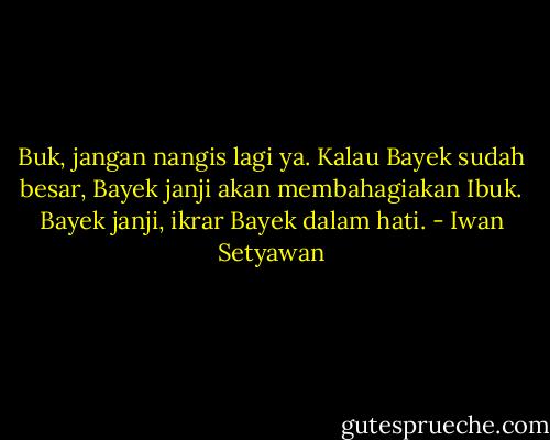 Buk, jangan nangis lagi ya. Kalau Bayek sudah besar, Bayek janji akan membahagiakan Ibuk. Bayek janji, ikrar Bayek dalam hati. - Iwan Setyawan