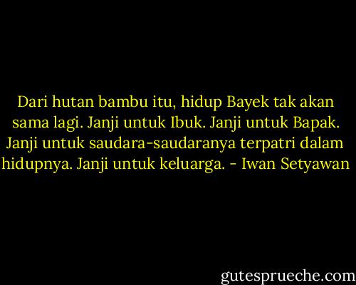 Dari hutan bambu itu, hidup Bayek tak akan sama lagi. Janji untuk Ibuk. Janji untuk Bapak. Janji untuk saudara-saudaranya terpatri dalam hidupnya. Janji untuk keluarga. - Iwan Setyawan