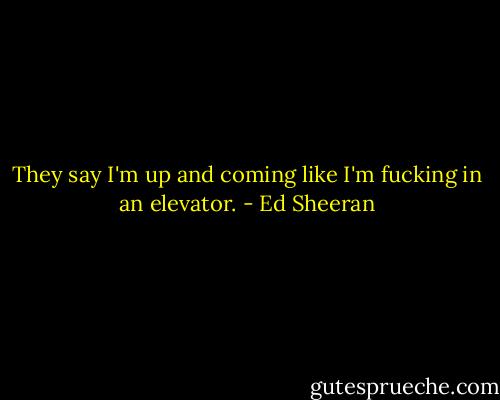 They say I'm up and coming like I'm fucking in an elevator. - Ed Sheeran