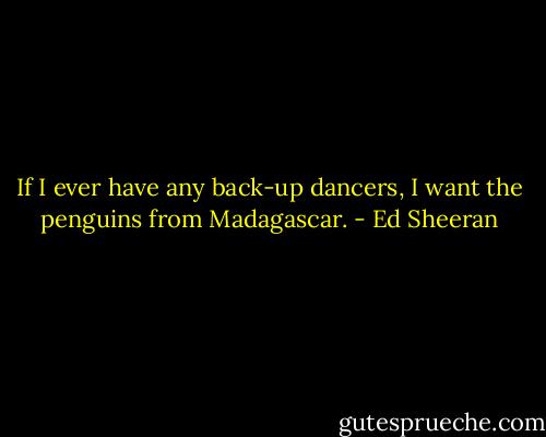 If I ever have any back-up dancers, I want the penguins from Madagascar. - Ed Sheeran