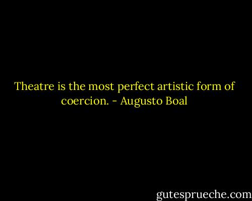 Theatre is the most perfect artistic form of coercion. - Augusto Boal
