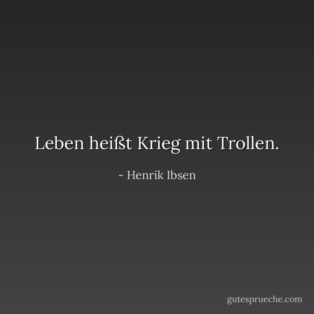 Leben heißt Krieg mit Trollen. - Henrik Ibsen<