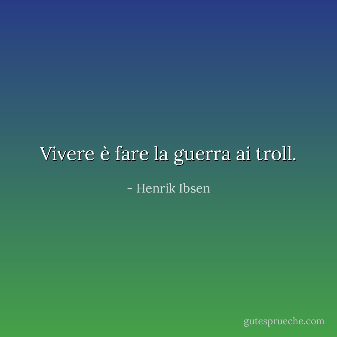 Vivere è fare la guerra ai troll. - Henrik Ibsen
