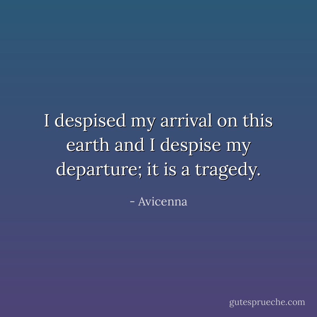 I despised my arrival on this earth and I despise my departure; it is a tragedy. - Avicenna