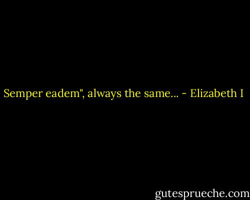 Semper eadem", always the same... - Elizabeth I